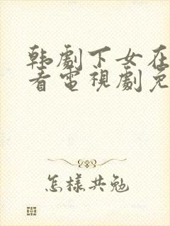 韩剧下女在线观看电视剧免费高清