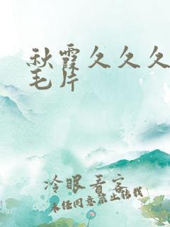 秋霞久久久久久毛片