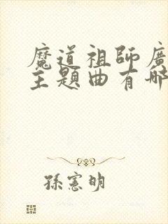 魔道祖师广播剧主题曲有哪些