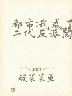 都市:我成了富二代反派阅读全文全文