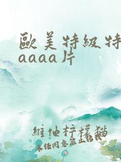 欧美特级特黄aaaaa片