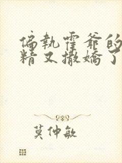 偏执霍爷的小撩精又撒娇了小说