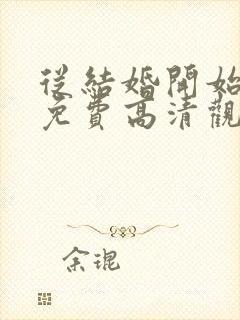 从结婚开始恋爱免费高清观看全集