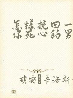 怎样挽回一个对你死心的男人