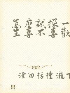 怎么试探一个男生喜不喜欢我