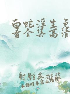 白蛇浮生免费观看全集高清完整版