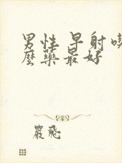 男性 早射吃什么药最好