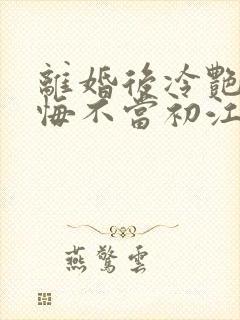 离婚后冷艳前妻悔不当初江凡在线阅读