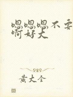 嗯嗯嗯不要啊啊啊好大