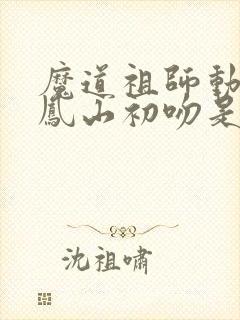 魔道祖师动漫百凤山初吻是第几集