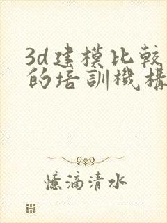 3d建模比较好的培训机构