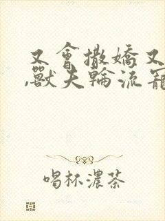 又会撒娇又会撩,兽夫轮流宠小说