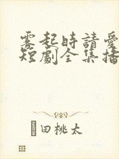 雾起时请爱上我短剧全集播放