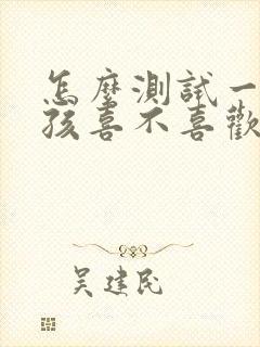 怎么测试一个女孩喜不喜欢你