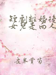 短剧离婚后我带女儿走向人生巅峰