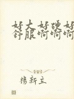 好大好硬好爽好舒服啊啊啊啊啊啊