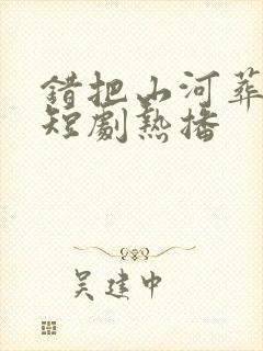 错把山河葬相思短剧热播