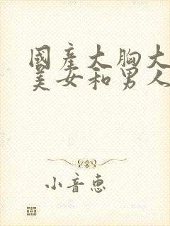 国产大胸大长腿美女和男人操