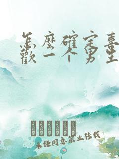 怎么确定喜不喜欢一个男生