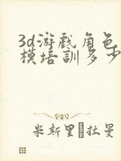 3d游戏角色建模培训多少钱