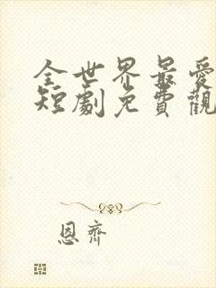 全世界最爱的她短剧免费观看