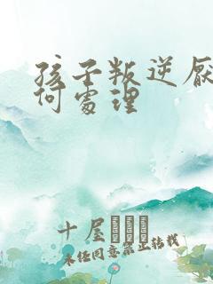 孩子叛逆厌学如何处理