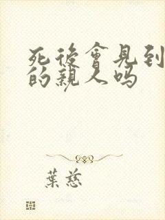 死后会见到死去的亲人吗