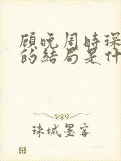 顾晚周时琛最后的结局是什么