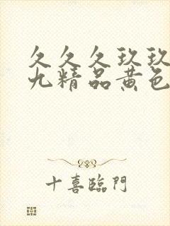 久久久玖玖九九九精品黄色一级片