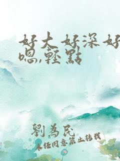 好大好深好爽 嗯,轻点