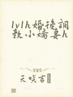 1v1h婚后调教小娇妻h