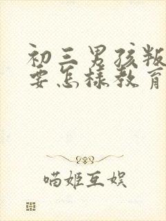 初三男孩叛逆期要怎样教育或开导呢