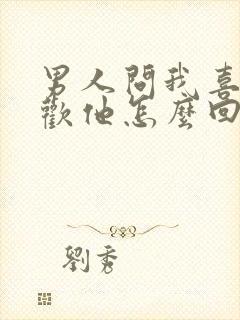 男人问我喜不喜欢他怎么回答