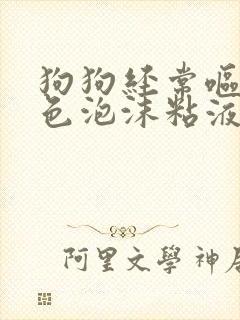 狗狗经常呕吐白色泡沫粘液