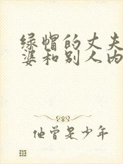 绿帽的丈夫看老婆和别人内谢