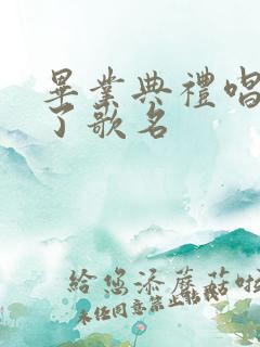 毕业典礼唱歌火了歌名