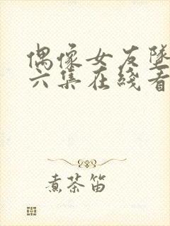 偶像女友坠落第六集在线看