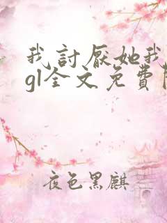 我讨厌她我装的gl全文免费阅读