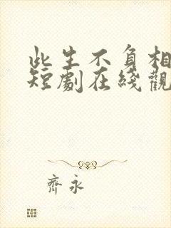 此生不负相思意短剧在线观看免费高清