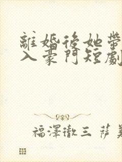离婚后她带崽嫁入豪门短剧