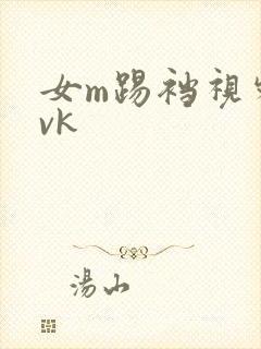 女m踢裆视频丨vk