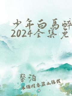 少年白马醉春风2024全集免费观看