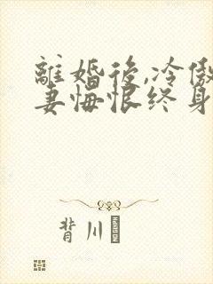 离婚后,冷傲前妻悔恨终身大结局章节