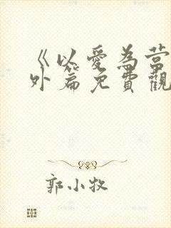 《以爱为营》番外篇免费观看全集