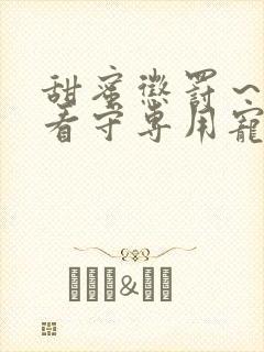 甜蜜惩罚~我是看守专用宠物无删减