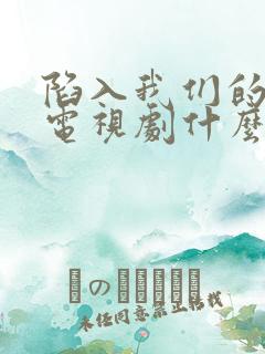 陷入我们的热恋电视剧什么时候播