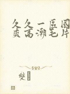 久久一区国产好爽高潮毛片