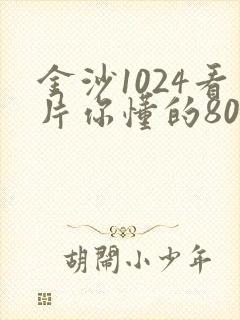 金沙1024看片你懂的8090