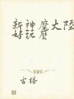 新神魔大陆手游好玩么