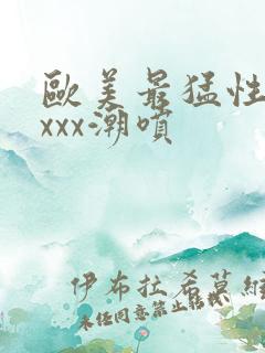 欧美最猛性xxxxx潮喷